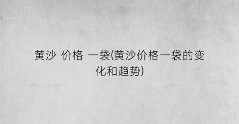 黄沙 价格 一袋(黄沙价格一袋的变化和趋势)